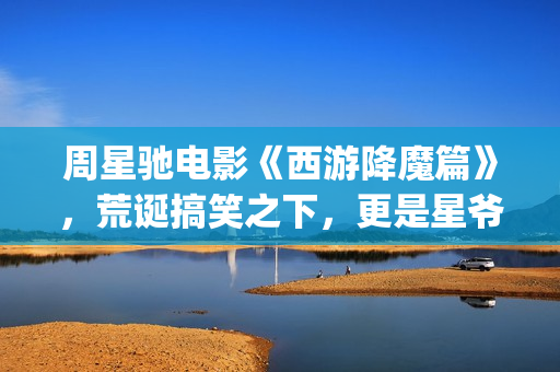 周星驰电影《西游降魔篇》，荒诞搞笑之下，更是星爷的一封情书(周星驰电影西装)