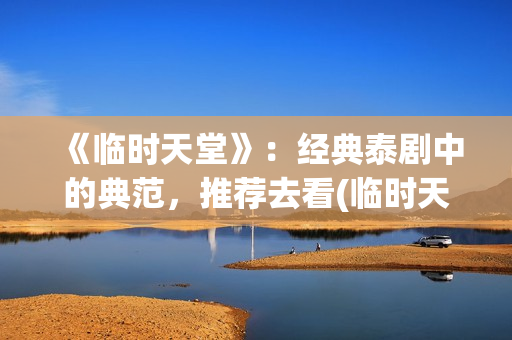 《临时天堂》：经典泰剧中的典范，推荐去看(临时天堂泰剧国语)