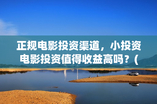 正规电影投资渠道，小投资电影投资值得收益高吗？(有什么正规的电影投资渠道)