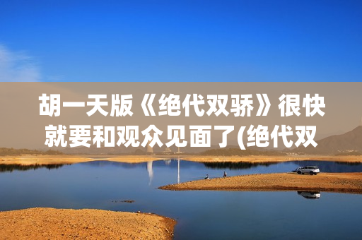 胡一天版《绝代双骄》很快就要和观众见面了(绝代双骄胡一天和谁在一起了)