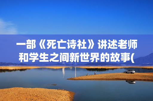 一部《死亡诗社》讲述老师和学生之间新世界的故事(死亡诗社是一本书嘛)