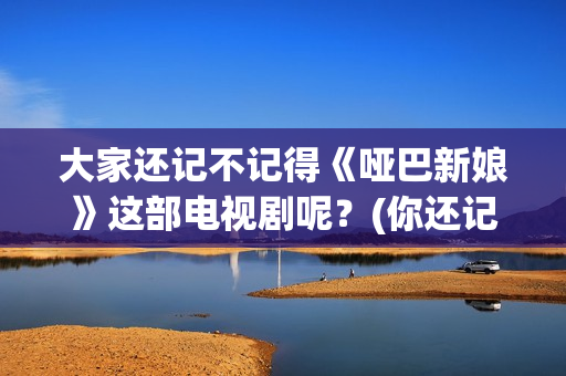 大家还记不记得《哑巴新娘》这部电视剧呢？(你还记不记得我们的故事是什么歌)