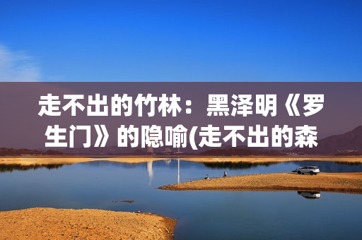 走不出的竹林：黑泽明《罗生门》的隐喻(走不出的森林)