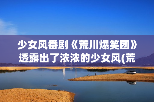 少女风番剧《荒川爆笑团》透露出了浓浓的少女风(荒滨日本动漫)