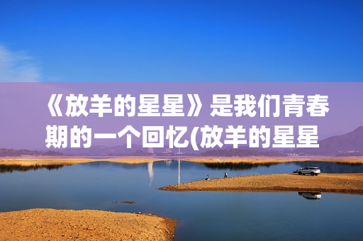 《放羊的星星》是我们青春期的一个回忆(放羊的星星全集高清在线观看)