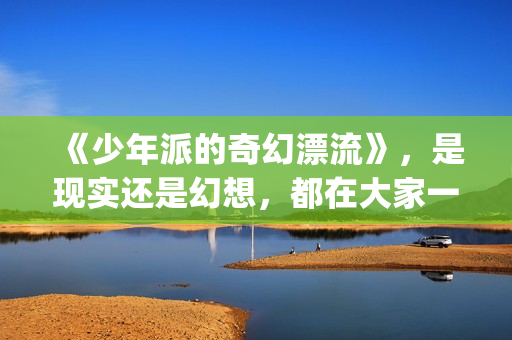 《少年派的奇幻漂流》，是现实还是幻想，都在大家一念之间(少年派的奇幻之旅免费观看)