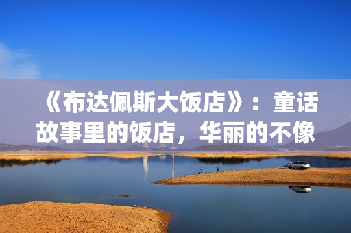 《布达佩斯大饭店》：童话故事里的饭店，华丽的不像话！(布达佩斯大饭店剧情简介)