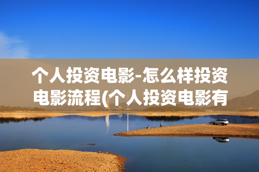 个人投资电影-怎么样投资电影流程(个人投资电影有风险吗)