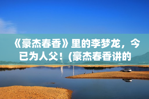 《豪杰春香》里的李梦龙，今已为人父！(豪杰春香讲的是什么)