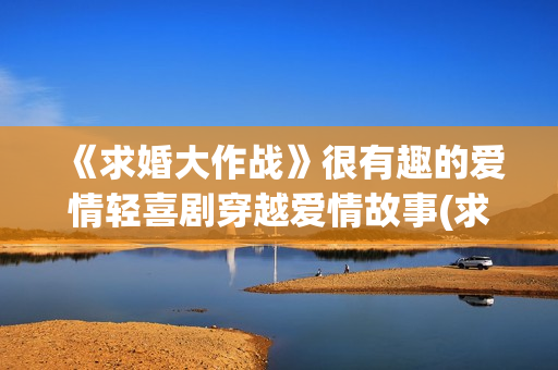 《求婚大作战》很有趣的爱情轻喜剧穿越爱情故事(求婚大作战陈都灵)