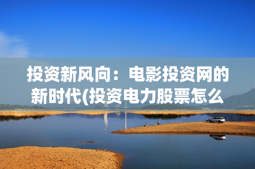 投资新风向：电影投资网的新时代(投资电力股票怎么样)