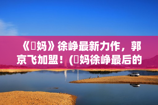 《囧妈》徐峥最新力作，郭京飞加盟！(囧妈徐峥最后的台词)