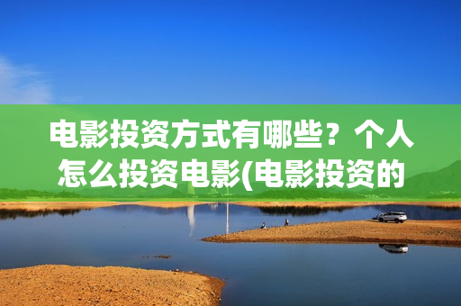 电影投资方式有哪些？个人怎么投资电影(电影投资的问题有哪些)