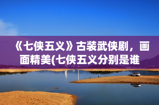 《七侠五义》古装武侠剧，画面精美(七侠五义分别是谁?)