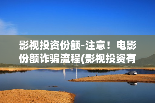 影视投资份额-注意！电影份额诈骗流程(影视投资有多少收益)