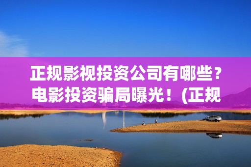 正规影视投资公司有哪些？电影投资骗局曝光！(正规影视投资公司有哪些)