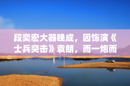 段奕宏大器晚成，因饰演《士兵突击》袁朗，而一炮而红(段奕宏2021)