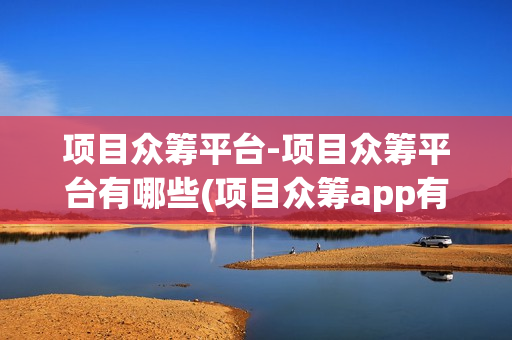 项目众筹平台-项目众筹平台有哪些(项目众筹app有哪些)