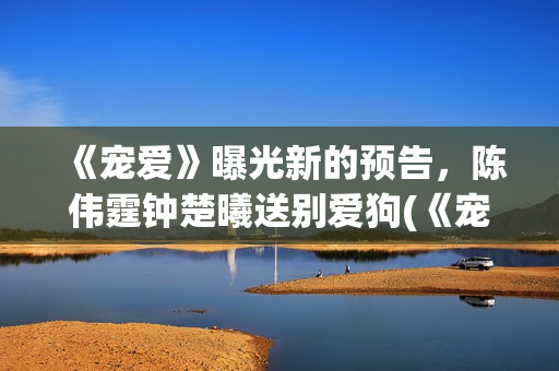 《宠爱》曝光新的预告，陈伟霆钟楚曦送别爱狗(《宠爱》曝光新闻)