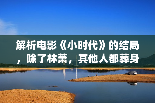 解析电影《小时代》的结局，除了林萧，其他人都葬身在火海之中(电影《小时代》)