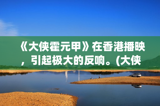 《大侠霍元甲》在香港播映，引起极大的反响。(大侠霍元甲免费观看完整版)
