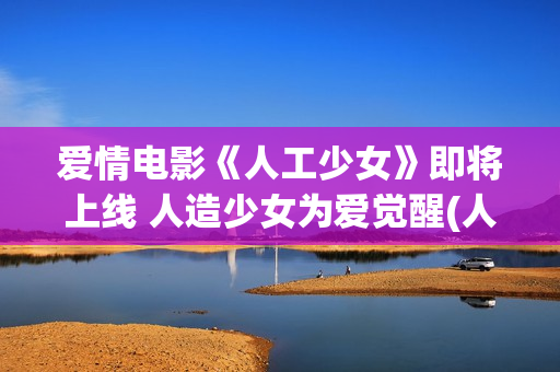 爱情电影《人工少女》即将上线 人造少女为爱觉醒(人工×智能 电影)
