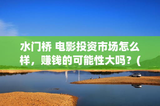 水门桥 电影投资市场怎么样，赚钱的可能性大吗？(水门桥电影上映)