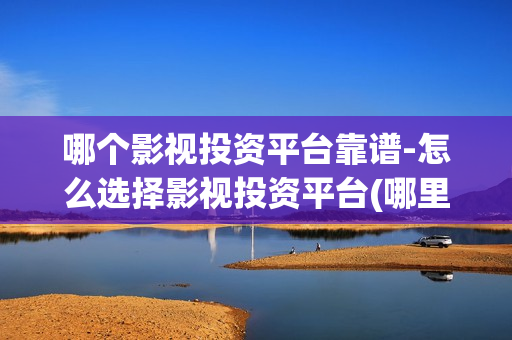 哪个影视投资平台靠谱-怎么选择影视投资平台(哪里有影视投资)