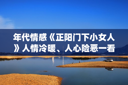 年代情感《正阳门下小女人》人情冷暖、人心险恶一看便知。(正阳什么电视剧)