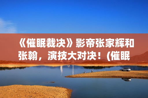 《催眠裁决》影帝张家辉和张翰，演技大对决！(催眠裁决电影百度百科)