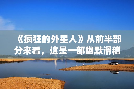《疯狂的外星人》从前半部分来看，这是一部幽默滑稽的好电影(疯狂的外星人票房多少亿)