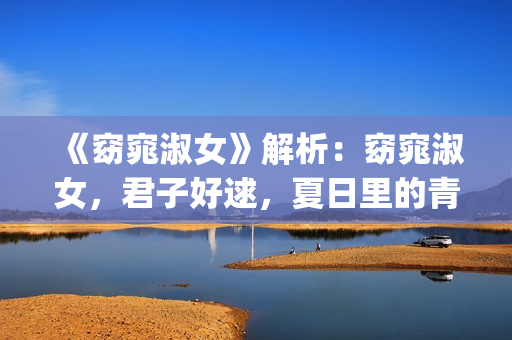 《窈窕淑女》解析：窈窕淑女，君子好逑，夏日里的青春活力(窈窕淑女讲的是什么故事)