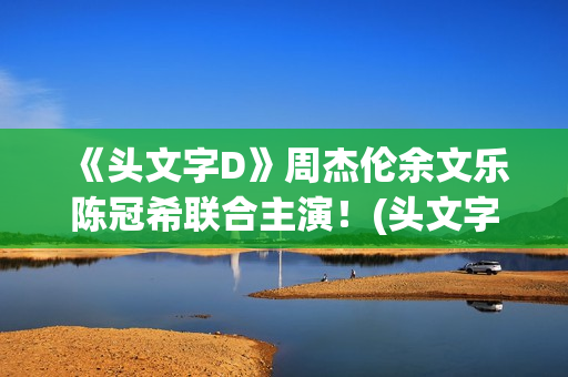《头文字D》周杰伦余文乐陈冠希联合主演！(头文字d周杰伦免费观看原版)
