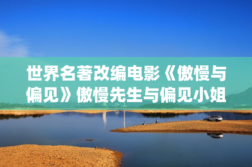 世界名著改编电影《傲慢与偏见》傲慢先生与偏见小姐的故事(世界名著改编电影)