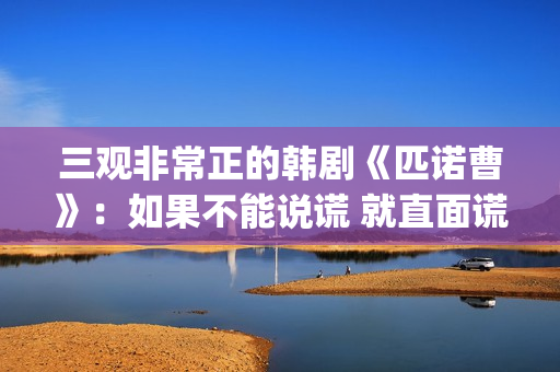 三观非常正的韩剧《匹诺曹》：如果不能说谎 就直面谎言(三观超正的剧)