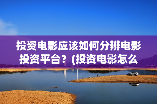投资电影应该如何分辨电影投资平台？(投资电影怎么挣钱)