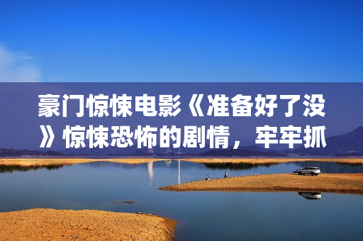 豪门惊悚电影《准备好了没》惊悚恐怖的剧情，牢牢抓紧了观众的心(豪门惊情最新剧本)