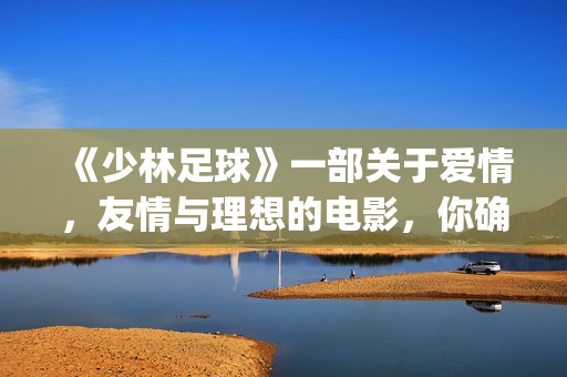 《少林足球》一部关于爱情，友情与理想的电影，你确定看懂了吗(《少林足球》完整版)
