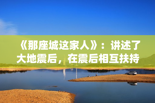 《那座城这家人》：讲述了大地震后，在震后相互扶持、摆脱困境、重建家园的故事。(那座城这家人电视剧)
