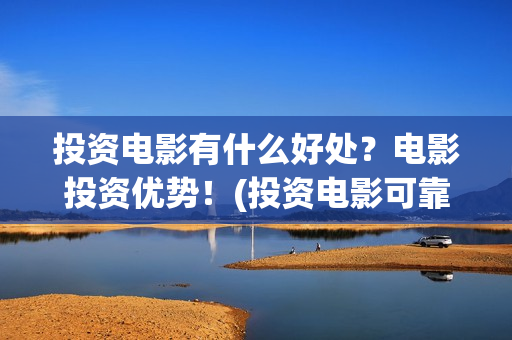投资电影有什么好处？电影投资优势！(投资电影可靠吗?)
