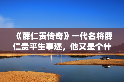 《薛仁贵传奇》一代名将薛仁贵平生事迹，他又是个什么样的下场呢？(《薛仁贵传奇》电视剧)