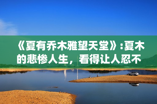 《夏有乔木雅望天堂》:夏木的悲惨人生，看得让人忍不住落泪(夏有乔木雅望天堂曲蔚然舒雅望浴缸)