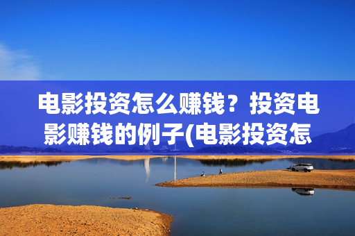 电影投资怎么赚钱？投资电影赚钱的例子(电影投资怎么赚佣金)