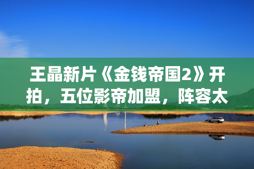 王晶新片《金钱帝国2》开拍，五位影帝加盟，阵容太强大了(电影 王晶)