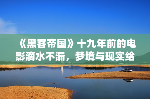 《黑客帝国》十九年前的电影滴水不漏，梦境与现实给人们深刻启迪(黑客帝国太震撼了)