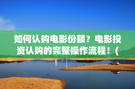 如何认购电影份额？电影投资认购的完整操作流程！(如何认购电影份额)