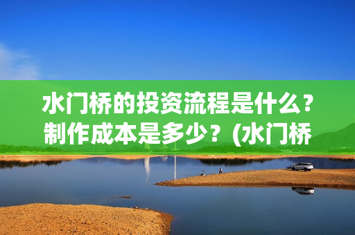 水门桥的投资流程是什么？制作成本是多少？(水门桥的投资流程图)
