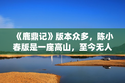 《鹿鼎记》版本众多，陈小春版是一座高山，至今无人超越(鹿鼎记的版本)