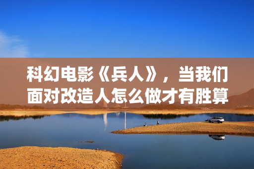 科幻电影《兵人》，当我们面对改造人怎么做才有胜算(科幻片兵人)