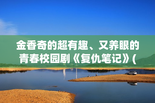 金香奇的超有趣、又养眼的青春校园剧《复仇笔记》(金香奇的腿)